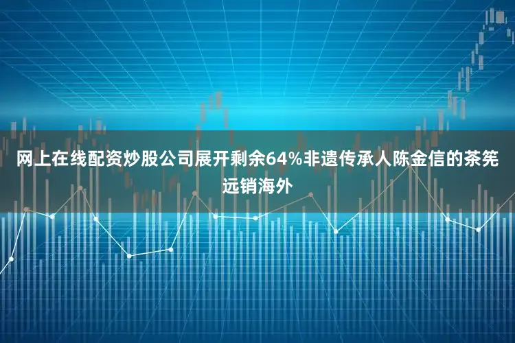 网上在线配资炒股公司展开剩余64%非遗传承人陈金信的茶筅远销海外