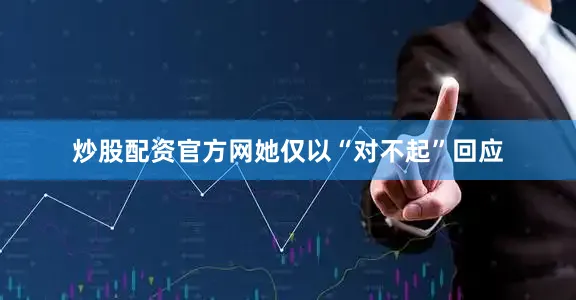炒股配资官方网她仅以“对不起”回应