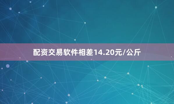 配资交易软件相差14.20元/公斤
