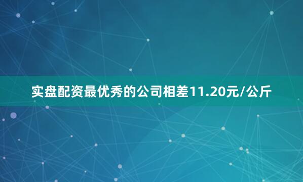 实盘配资最优秀的公司相差11.20元/公斤