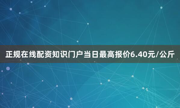 正规在线配资知识门户当日最高报价6.40元/公斤