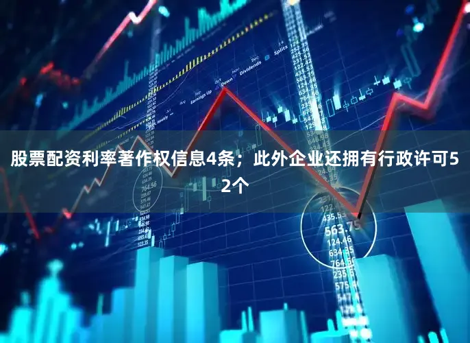 股票配资利率著作权信息4条；此外企业还拥有行政许可52个