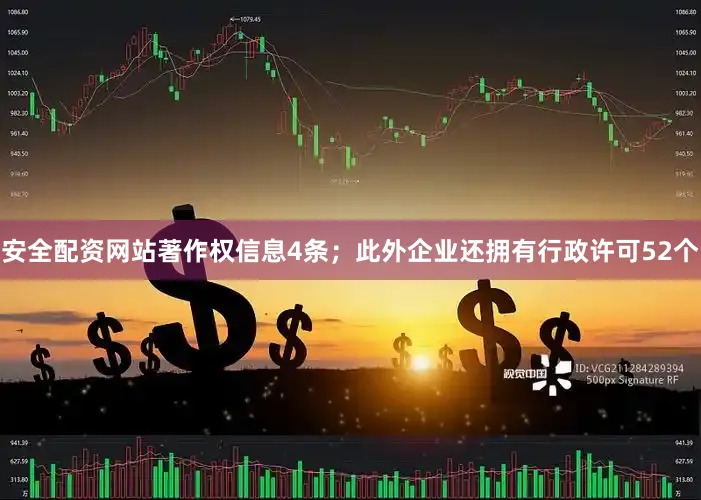 安全配资网站著作权信息4条；此外企业还拥有行政许可52个