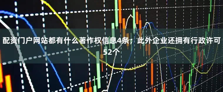 配资门户网站都有什么著作权信息4条；此外企业还拥有行政许可52个