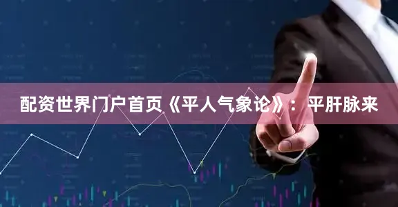配资世界门户首页《平人气象论》：平肝脉来