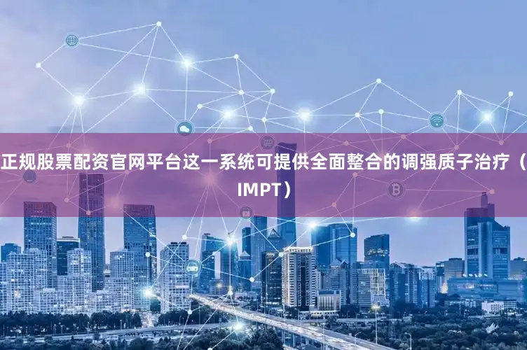 正规股票配资官网平台这一系统可提供全面整合的调强质子治疗（IMPT）