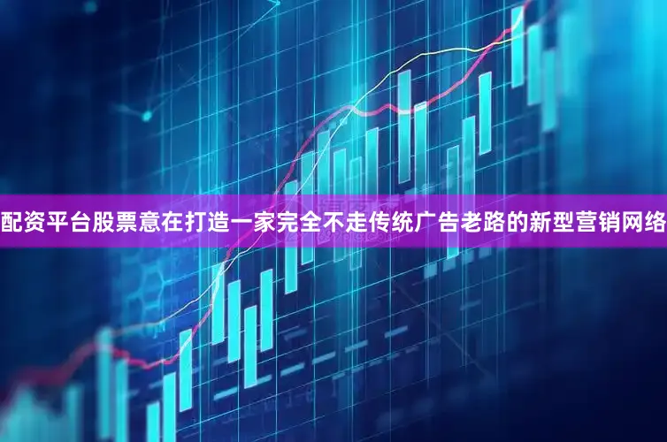 配资平台股票意在打造一家完全不走传统广告老路的新型营销网络