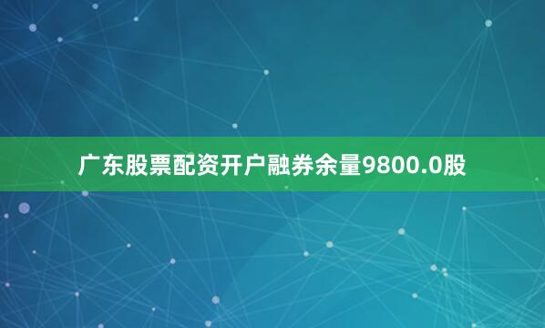 广东股票配资开户融券余量9800.0股