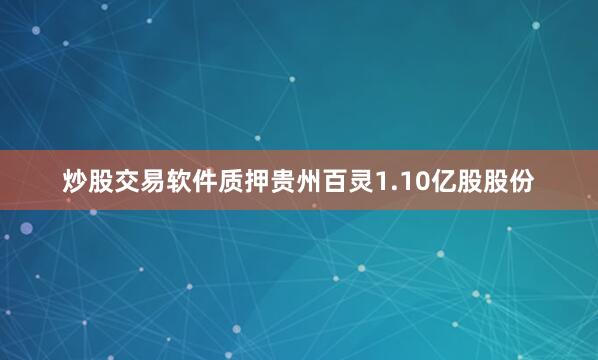 炒股交易软件质押贵州百灵1.10亿股股份