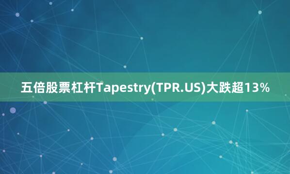 五倍股票杠杆Tapestry(TPR.US)大跌超13%