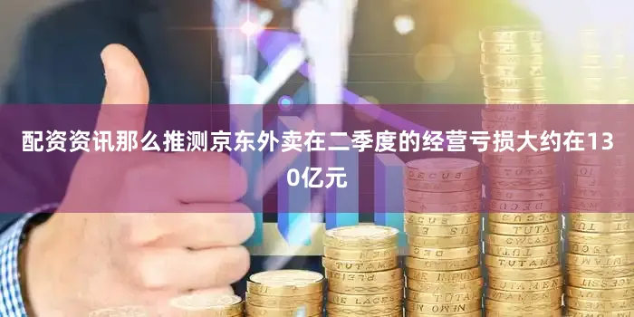 配资资讯那么推测京东外卖在二季度的经营亏损大约在130亿元