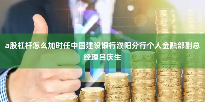 a股杠杆怎么加时任中国建设银行濮阳分行个人金融部副总经理吕庆生