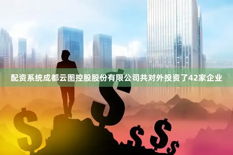 配资系统成都云图控股股份有限公司共对外投资了42家企业