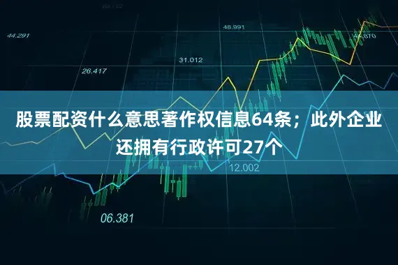 股票配资什么意思著作权信息64条；此外企业还拥有行政许可27个