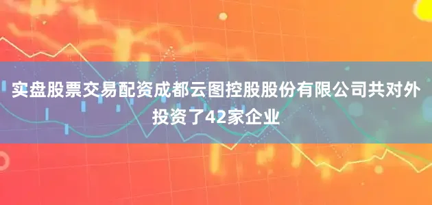 实盘股票交易配资成都云图控股股份有限公司共对外投资了42家企业