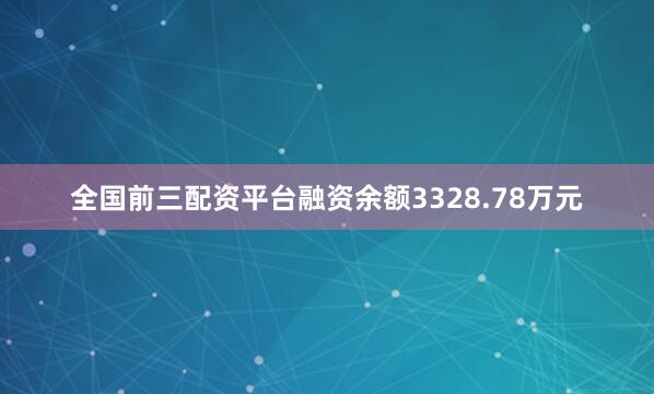 全国前三配资平台融资余额3328.78万元