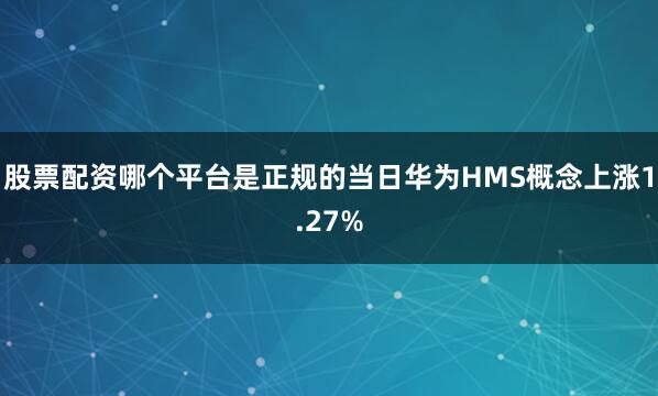 股票配资哪个平台是正规的当日华为HMS概念上涨1.27%