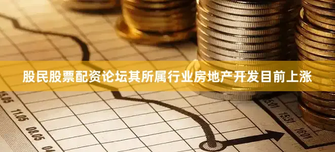 股民股票配资论坛其所属行业房地产开发目前上涨